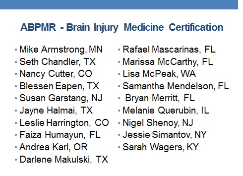 ABPMR Brain Injury Certified Staff: Michael T Armstrong, Seth D. Chandler, Nancy L. Cutter, Blessen C. Eapen, Susan Garstang, Elizabeth Halmai, Leslie Harrington, Faiza Humayun, Andrea I. Karl, Darlene	Makulski, Rafael Mascarinas, Marissa R. Mccarthy, Lisa McPeak, Samantha P. Mendelson, Bryan Merritt, Melanie R Querubin, Nigel Shenoy, Jessie Simantov, Sarah K. Wagers